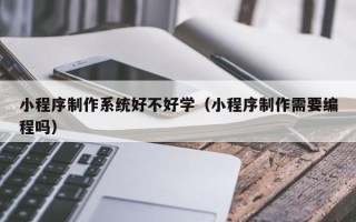 分宜小程序制作系统好不好学（小程序制作需要编程吗）