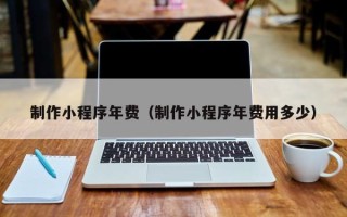 分宜制作小程序年费（制作小程序年费用多少）