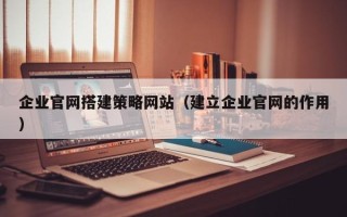 分宜企业官网搭建策略网站（建立企业官网的作用）