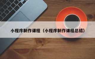 分宜小程序制作课程（小程序制作课程总结）