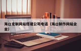 分宜海口定制网站搭建公司电话（海口制作网站企业）