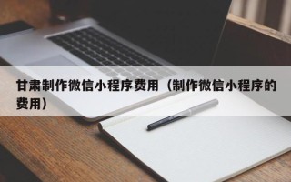 分宜甘肃制作微信小程序费用（制作微信小程序的费用）