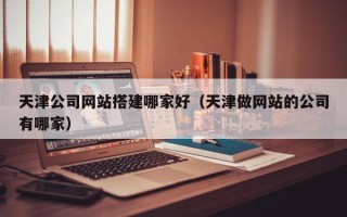 分宜天津公司网站搭建哪家好（天津做网站的公司有哪家）