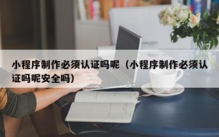 分宜小程序制作必须认证吗呢（小程序制作必须认证吗呢安全吗）