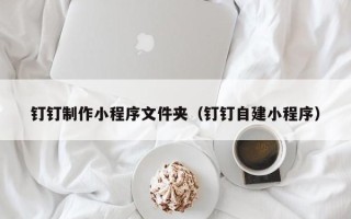 分宜钉钉制作小程序文件夹（钉钉自建小程序）