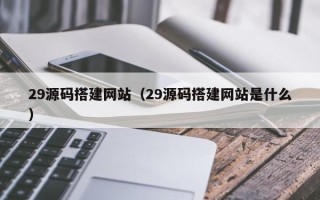分宜29源码搭建网站（29源码搭建网站是什么）