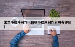 分宜呈贡小程序制作（昆明小程序制作公司有哪些）