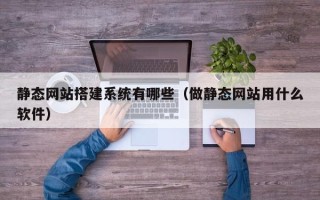 分宜静态网站搭建系统有哪些（做静态网站用什么软件）