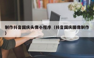分宜制作抖音国庆头像小程序（抖音国庆图像制作）