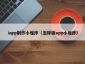 分宜iapp制作小程序（怎样做app小程序）