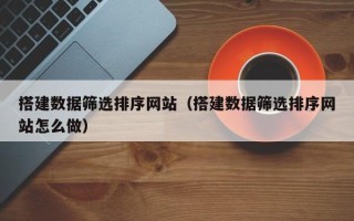 分宜搭建数据筛选排序网站（搭建数据筛选排序网站怎么做）