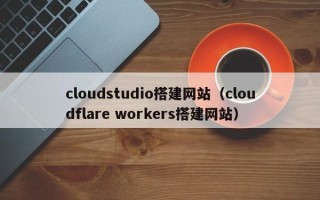 分宜cloudstudio搭建网站（cloudflare workers搭建网站）