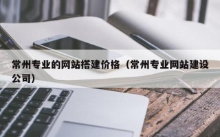 分宜常州专业的网站搭建价格（常州专业网站建设公司）