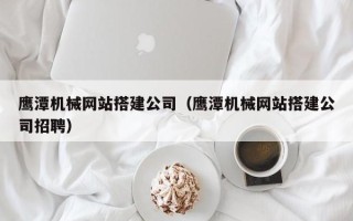 分宜鹰潭机械网站搭建公司（鹰潭机械网站搭建公司招聘）