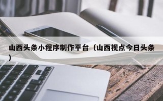 分宜山西头条小程序制作平台（山西视点今日头条）