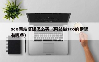 分宜seo网站搭建怎么弄（网站做seo的步骤有哪些）
